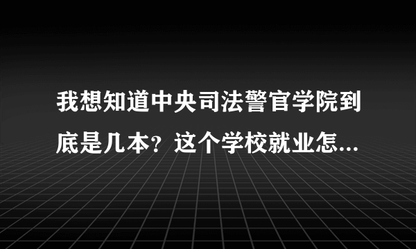 我想知道中央司法警官学院到底是几本？这个学校就业怎么样？好还是不好，谢谢，帮忙回答一下，急需！