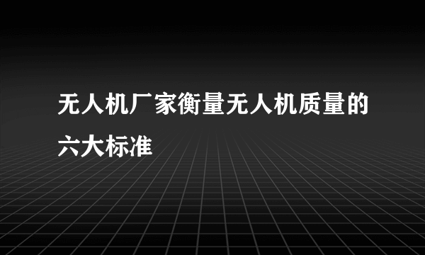 无人机厂家衡量无人机质量的六大标准