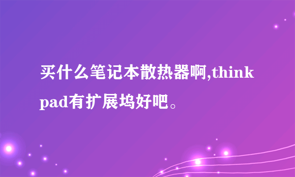 买什么笔记本散热器啊,thinkpad有扩展坞好吧。