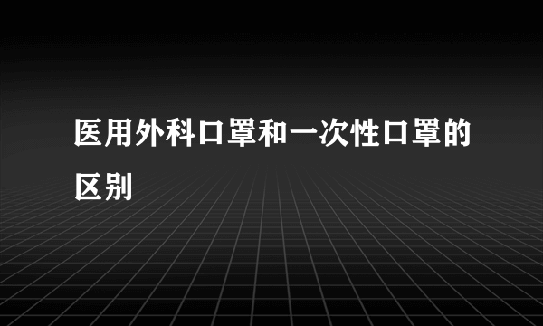 医用外科口罩和一次性口罩的区别