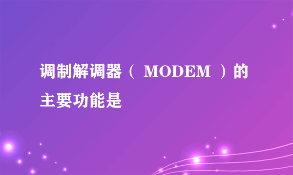 调制解调器（ MODEM ）的主要功能是