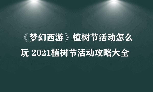 《梦幻西游》植树节活动怎么玩 2021植树节活动攻略大全