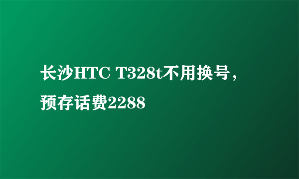 长沙HTC T328t不用换号，预存话费2288