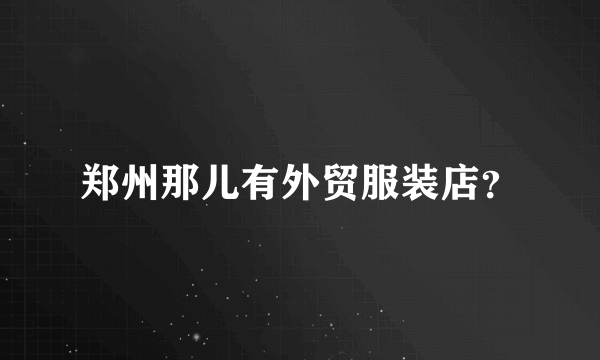 郑州那儿有外贸服装店？