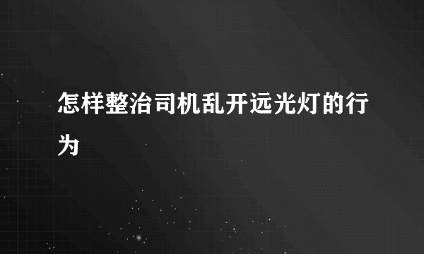 怎样整治司机乱开远光灯的行为