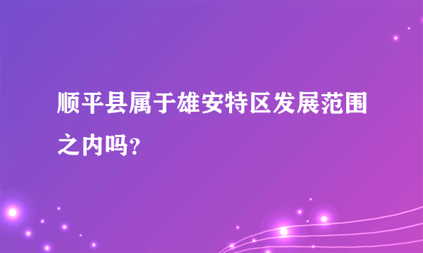 顺平县属于雄安特区发展范围之内吗？