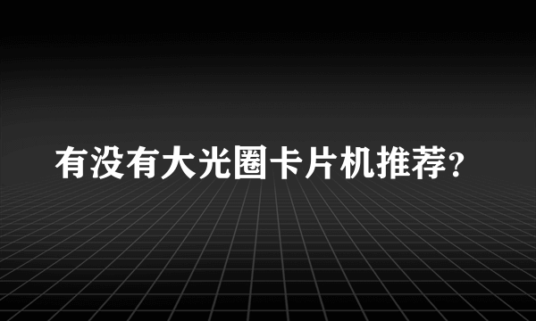 有没有大光圈卡片机推荐？
