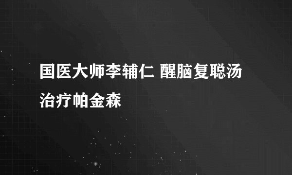 国医大师李辅仁 醒脑复聪汤治疗帕金森
