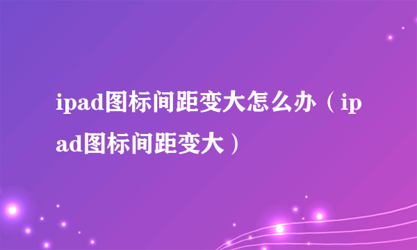 ipad图标间距变大怎么办（ipad图标间距变大）
