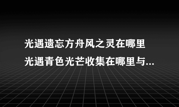 光遇遗忘方舟风之灵在哪里 光遇青色光芒收集在哪里与获取方法介绍