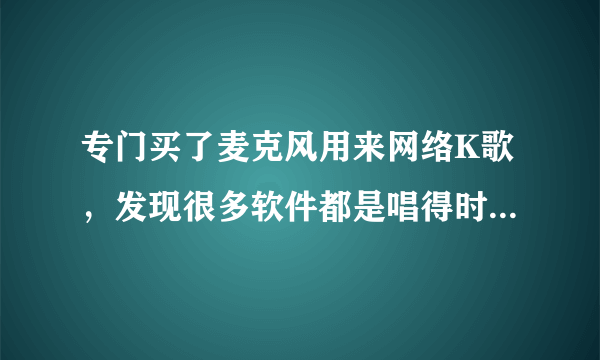 专门买了麦克风用来网络K歌，发现很多软件都是唱得时候听不到自己的声音，要听录音的。，没意思，不像KTV