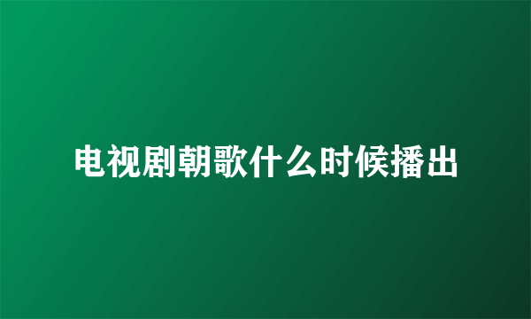 电视剧朝歌什么时候播出