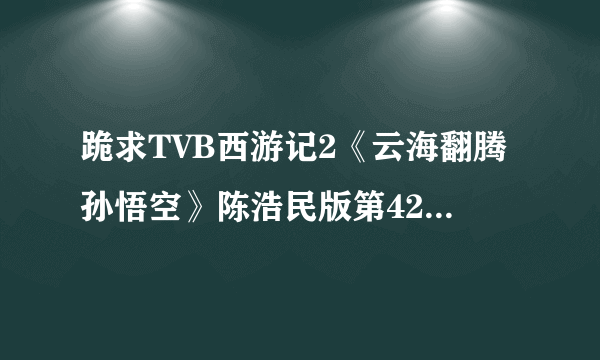 跪求TVB西游记2《云海翻腾孙悟空》陈浩民版第42集（最后一集）中41分05秒开始的插曲。
