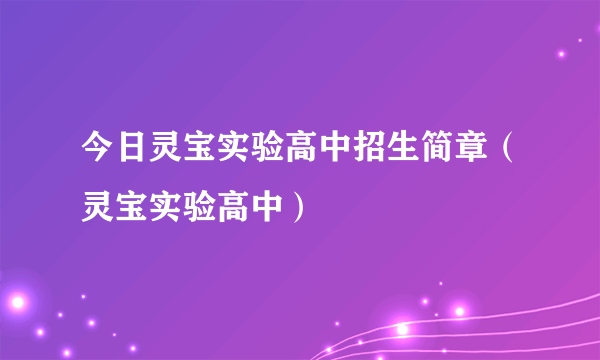 今日灵宝实验高中招生简章（灵宝实验高中）
