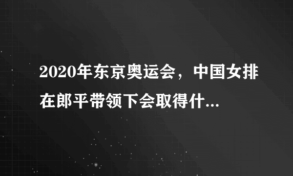 2020年东京奥运会，中国女排在郎平带领下会取得什么样的成绩？