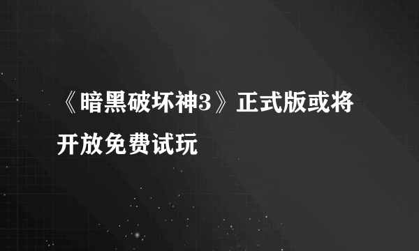 《暗黑破坏神3》正式版或将开放免费试玩