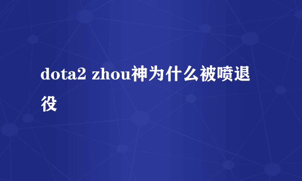 dota2 zhou神为什么被喷退役