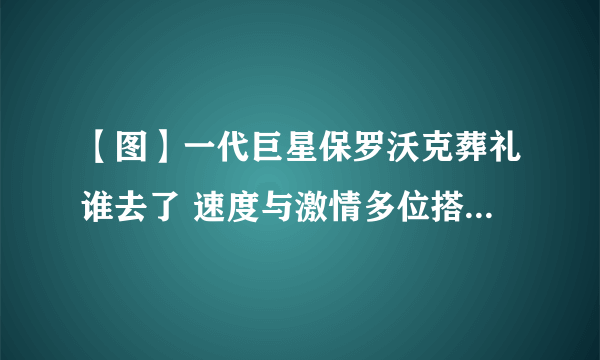 【图】一代巨星保罗沃克葬礼谁去了 速度与激情多位搭档前去吊唁