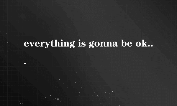 everything is gonna be ok什么意思？