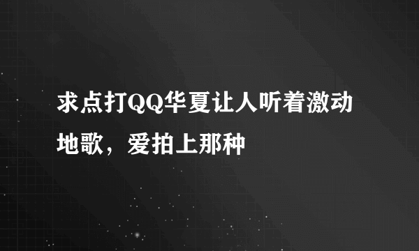求点打QQ华夏让人听着激动地歌，爱拍上那种