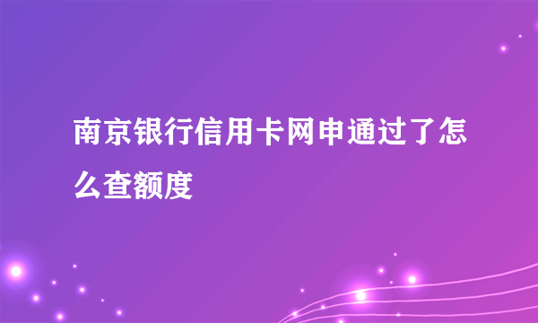 南京银行信用卡网申通过了怎么查额度