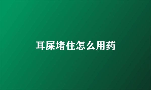 耳屎堵住怎么用药