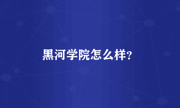 黑河学院怎么样？