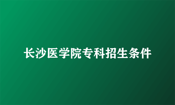 长沙医学院专科招生条件