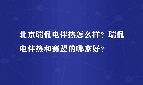 北京瑞侃电伴热怎么样？瑞侃电伴热和赛盟的哪家好？