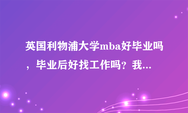 英国利物浦大学mba好毕业吗，毕业后好找工作吗？我是有三年管理方面的经验，怕课程比想象的难，毕不