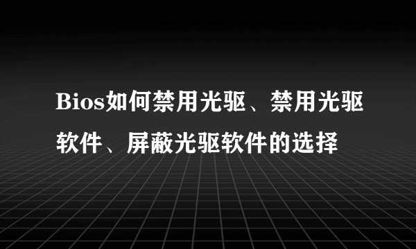 Bios如何禁用光驱、禁用光驱软件、屏蔽光驱软件的选择