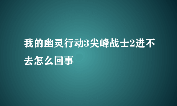 我的幽灵行动3尖峰战士2进不去怎么回事