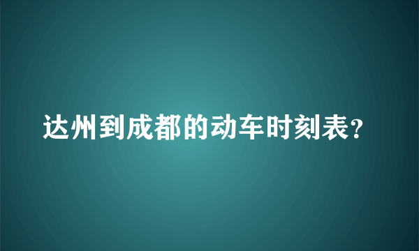 达州到成都的动车时刻表？