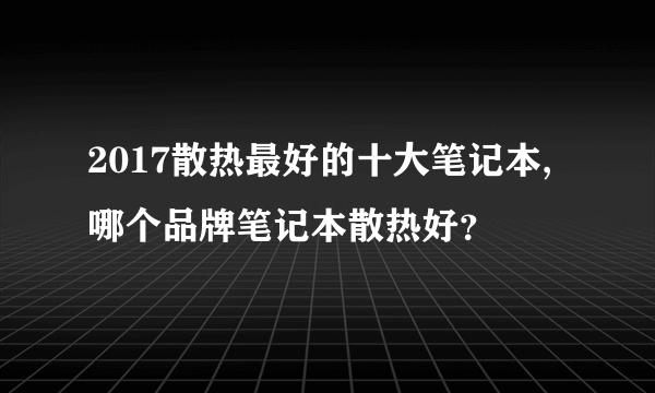2017散热最好的十大笔记本,哪个品牌笔记本散热好？