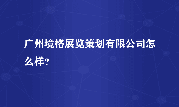广州境格展览策划有限公司怎么样？