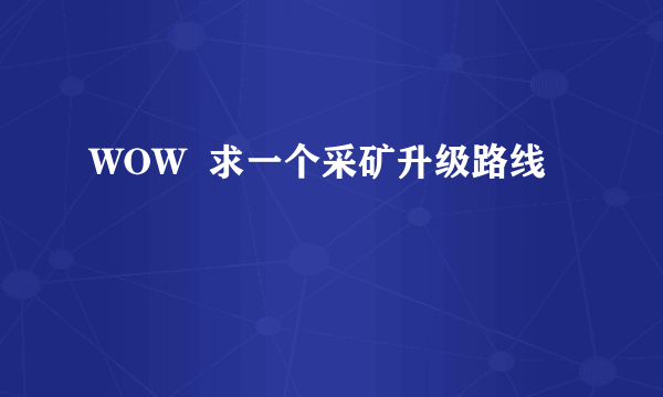 WOW  求一个采矿升级路线