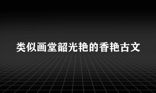 类似画堂韶光艳的香艳古文