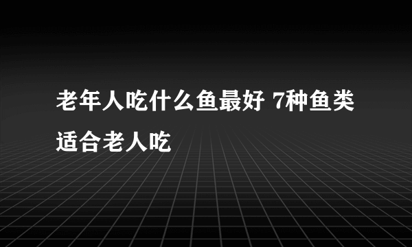 老年人吃什么鱼最好 7种鱼类适合老人吃