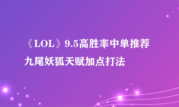 《LOL》9.5高胜率中单推荐 九尾妖狐天赋加点打法