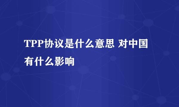 TPP协议是什么意思 对中国有什么影响