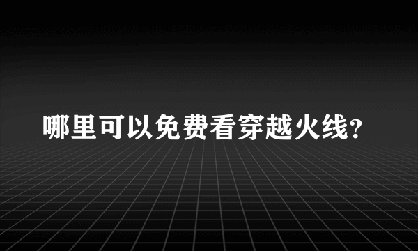 哪里可以免费看穿越火线？