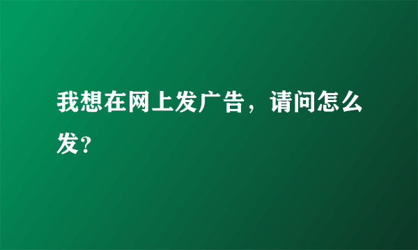 我想在网上发广告，请问怎么发？