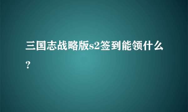 三国志战略版s2签到能领什么？