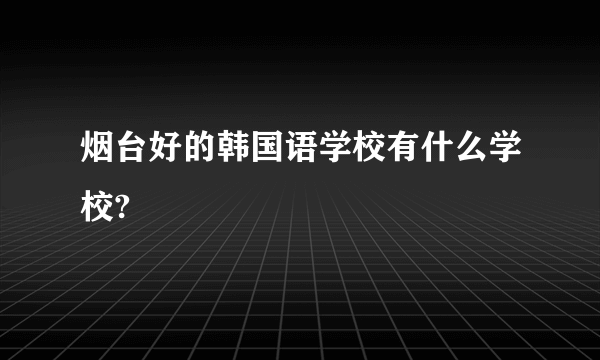 烟台好的韩国语学校有什么学校?