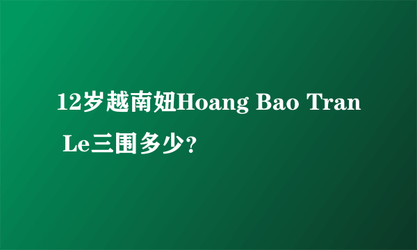 12岁越南妞Hoang Bao Tran Le三围多少？