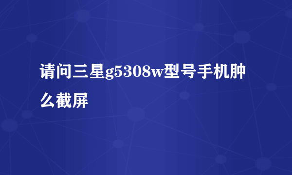 请问三星g5308w型号手机肿么截屏