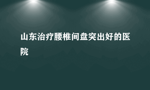 山东治疗腰椎间盘突出好的医院