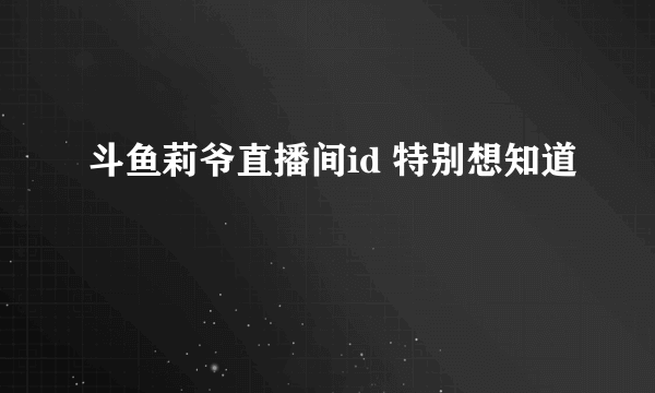 斗鱼莉爷直播间id 特别想知道