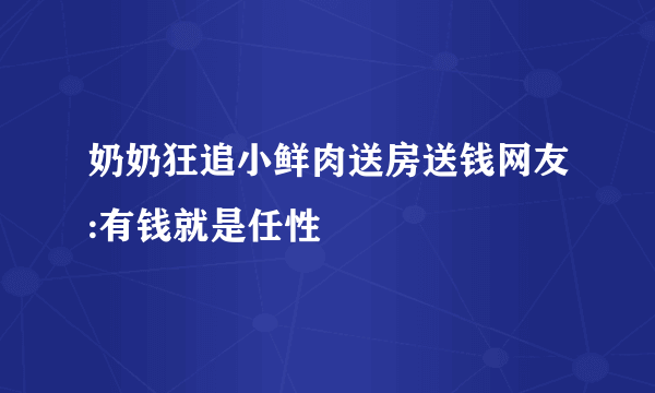 奶奶狂追小鲜肉送房送钱网友:有钱就是任性