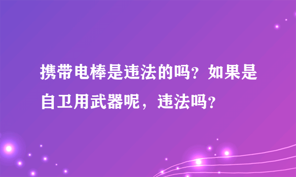 携带电棒是违法的吗？如果是自卫用武器呢，违法吗？